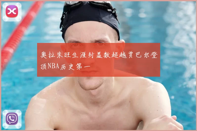 奥拉朱旺生涯封盖数超越贾巴尔登顶NBA历史第一