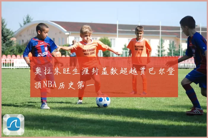 奥拉朱旺生涯封盖数超越贾巴尔登顶NBA历史第一