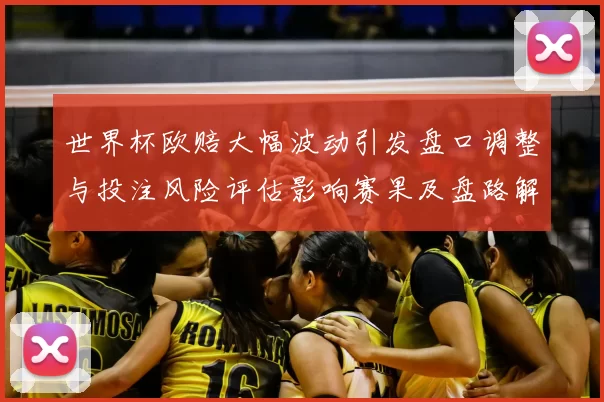 世界杯欧赔大幅波动引发盘口调整与投注风险评估影响赛果及盘路解读