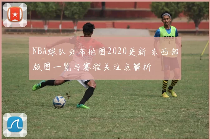 NBA球队分布地图2020更新 东西部版图一览与赛程关注点解析