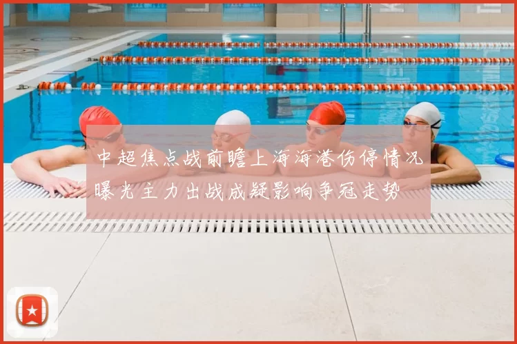 中超焦点战前瞻上海海港伤停情况曝光主力出战成疑影响争冠走势