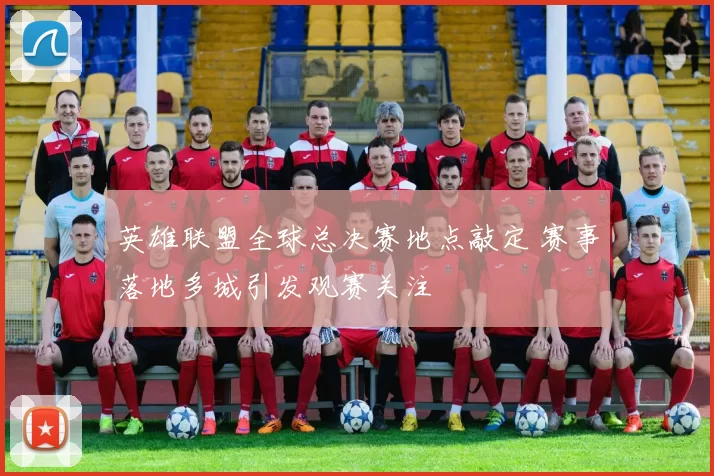 英雄联盟全球总决赛地点敲定 赛事落地多城引发观赛关注