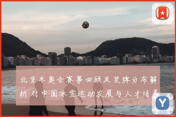 北京冬奥会赛事回顾及奖牌分布解析 对中国冰雪运动发展与人才培养的看点