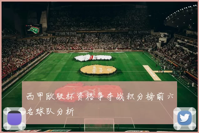 西甲欧联杯资格争夺战积分榜前六名球队分析