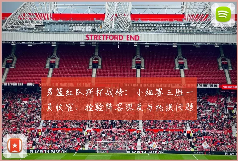 男篮红队斯杯战绩：小组赛三胜一负收官，检验阵容深度与轮换问题