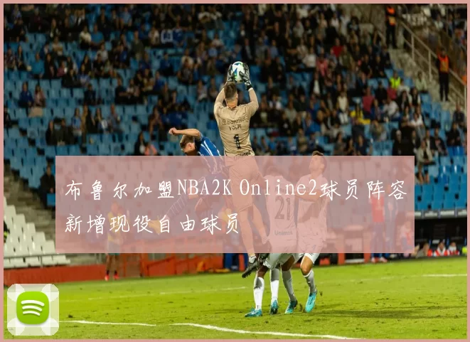 布鲁尔加盟NBA2K Online2球员阵容新增现役自由球员