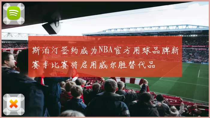 斯泊汀签约成为NBA官方用球品牌新赛季比赛将启用威尔胜替代品