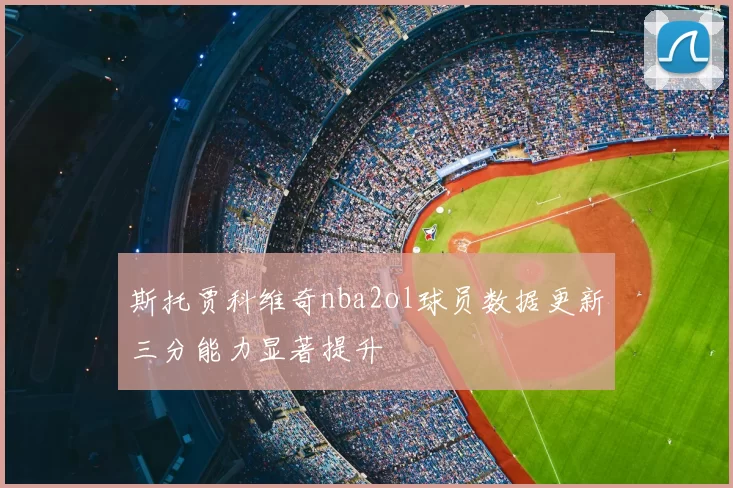 斯托贾科维奇nba2ol球员数据更新三分能力显著提升