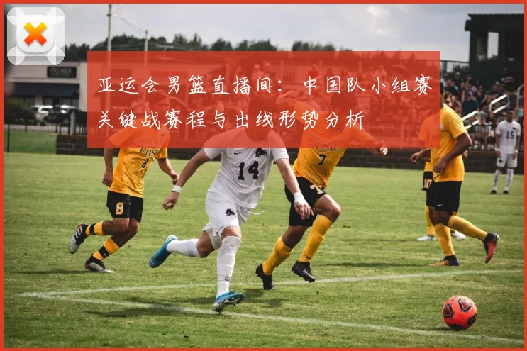 亚运会男篮直播间：中国队小组赛关键战赛程与出线形势分析