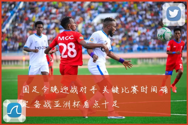 国足今晚迎战对手 关键比赛时间确定 备战亚洲杯看点十足