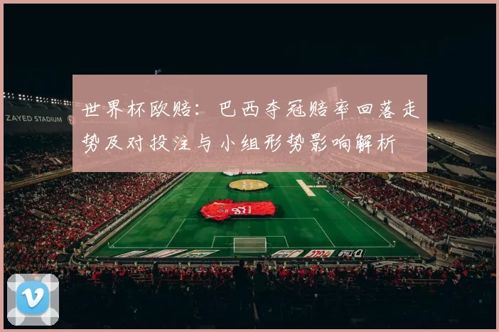 世界杯欧赔：巴西夺冠赔率回落走势及对投注与小组形势影响解析