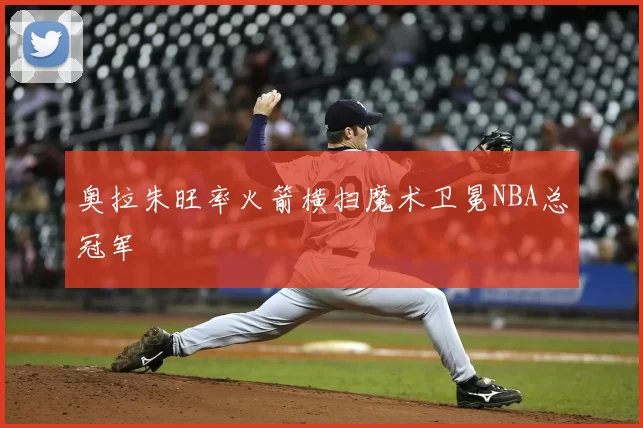 奥拉朱旺率火箭横扫魔术卫冕NBA总冠军