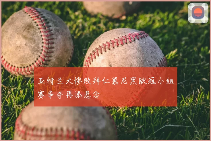 亚特兰大惨败拜仁慕尼黑欧冠小组赛争夺再添悬念