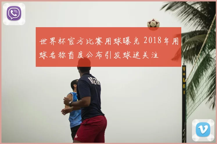世界杯官方比赛用球曝光 2018年用球名称首度公布引发球迷关注