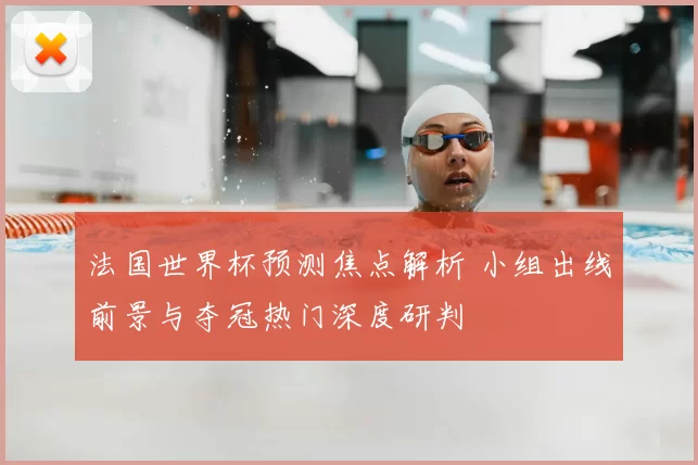 法国世界杯预测焦点解析 小组出线前景与夺冠热门深度研判