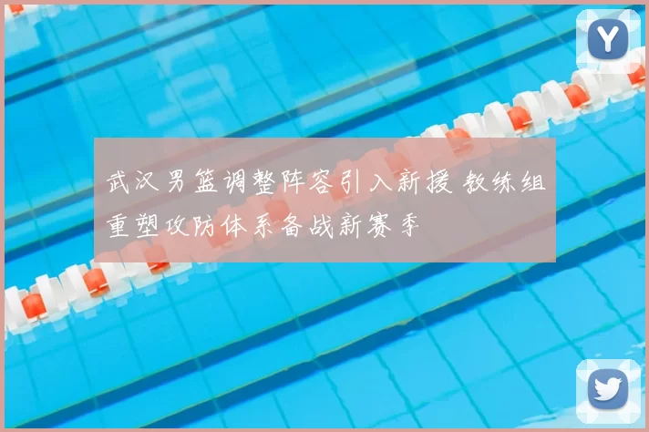 武汉男篮调整阵容引入新援 教练组重塑攻防体系备战新赛季