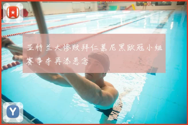 亚特兰大惨败拜仁慕尼黑欧冠小组赛争夺再添悬念