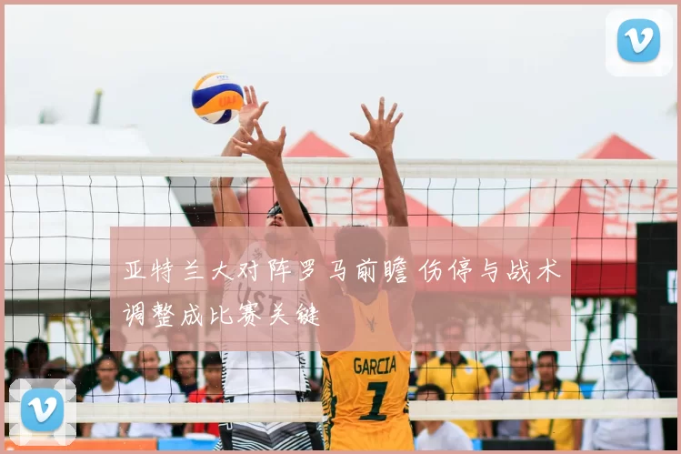 亚特兰大对阵罗马前瞻 伤停与战术调整成比赛关键