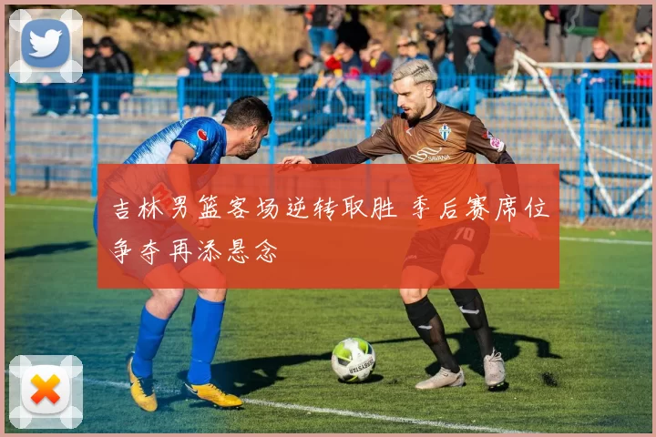 吉林男篮客场逆转取胜 季后赛席位争夺再添悬念