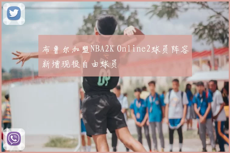布鲁尔加盟NBA2K Online2球员阵容新增现役自由球员