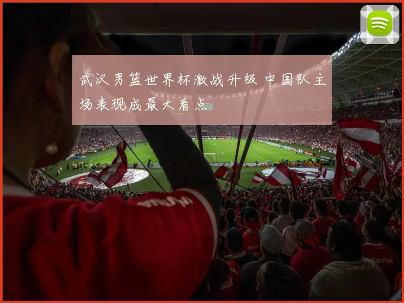 武汉男篮世界杯激战升级 中国队主场表现成最大看点