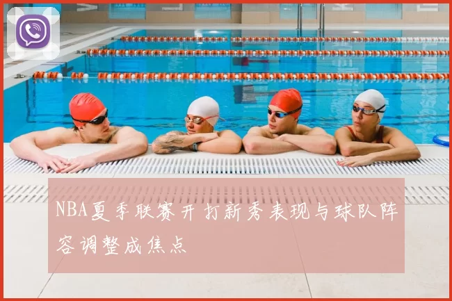 NBA夏季联赛开打新秀表现与球队阵容调整成焦点
