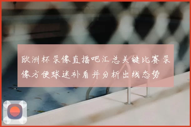 欧洲杯录像直播吧汇总关键比赛录像方便球迷补看并分析出线态势