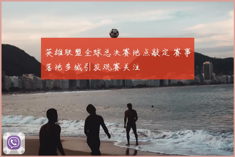 英雄联盟全球总决赛地点敲定 赛事落地多城引发观赛关注