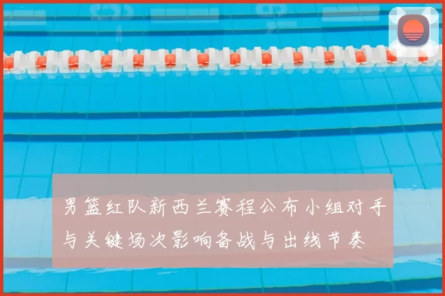 男篮红队新西兰赛程公布小组对手与关键场次影响备战与出线节奏