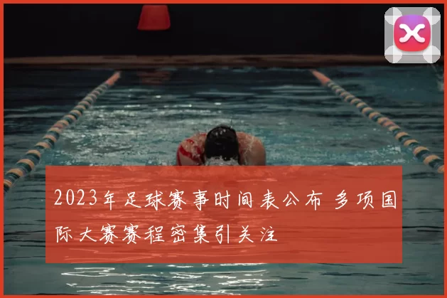 2023年足球赛事时间表公布 多项国际大赛赛程密集引关注