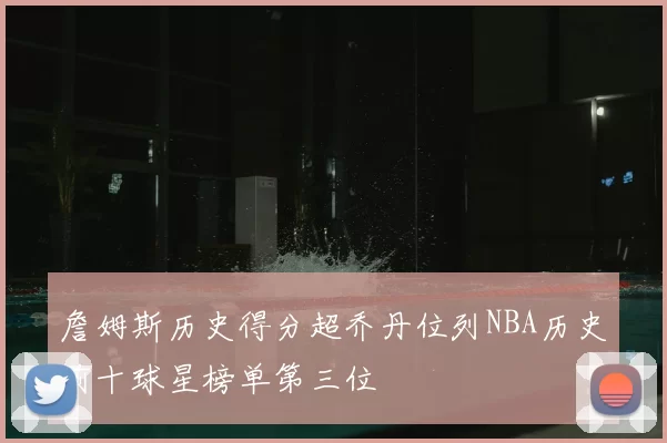 詹姆斯历史得分超乔丹位列NBA历史前十球星榜单第三位