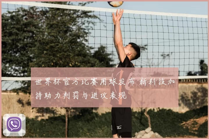 世界杯官方比赛用球发布 新科技加持助力判罚与进攻表现