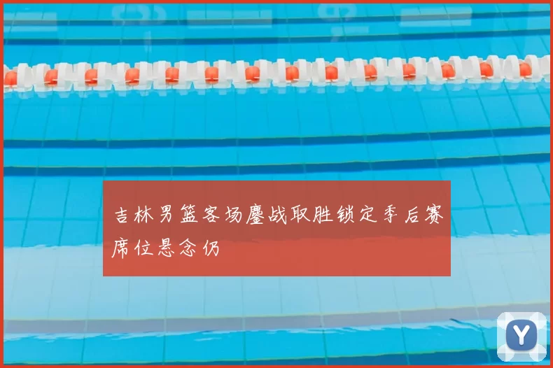 吉林男篮客场鏖战取胜锁定季后赛席位悬念仍