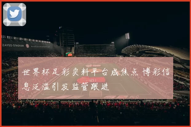 世界杯足彩卖料平台成焦点 博彩信息泛滥引发监管跟进