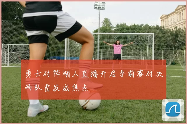 勇士对阵湖人直播开启季前赛对决两队首发成焦点