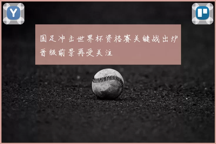国足冲击世界杯资格赛关键战出炉晋级前景再受关注