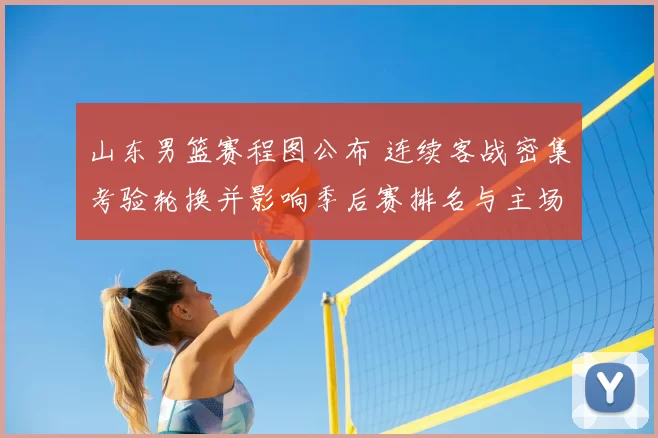 山东男篮赛程图公布 连续客战密集考验轮换并影响季后赛排名与主场看点