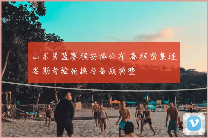 山东男篮赛程安排公布 赛程密集连客期考验轮换与备战调整