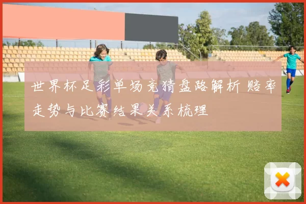 世界杯足彩单场竞猜盘路解析 赔率走势与比赛结果关系梳理