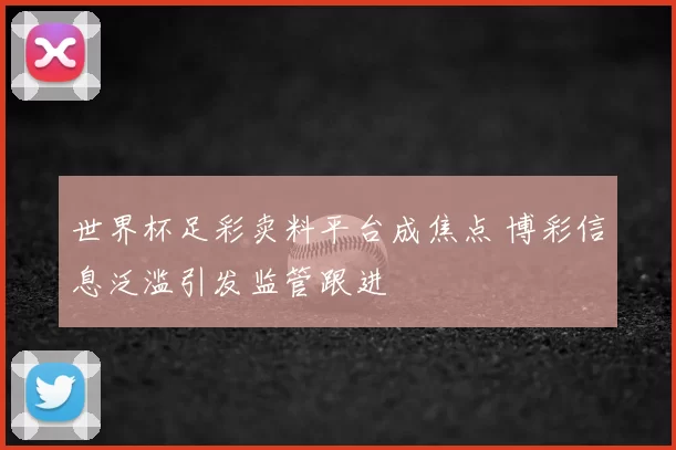世界杯足彩卖料平台成焦点 博彩信息泛滥引发监管跟进