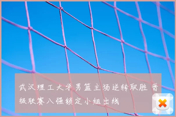 武汉理工大学男篮主场逆转取胜 晋级联赛八强锁定小组出线