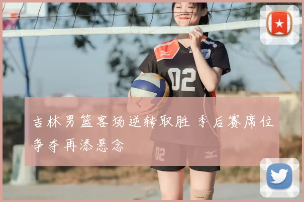 吉林男篮客场逆转取胜 季后赛席位争夺再添悬念