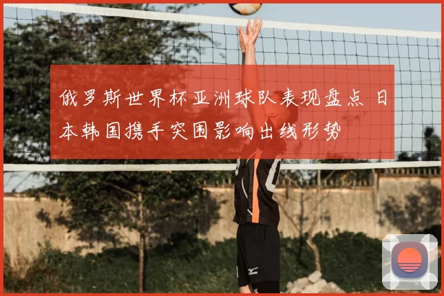 俄罗斯世界杯亚洲球队表现盘点 日本韩国携手突围影响出线形势