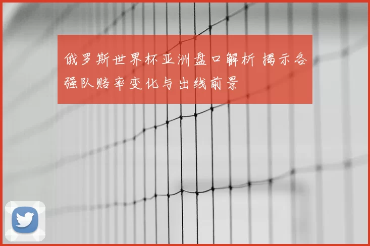 俄罗斯世界杯亚洲盘口解析 揭示各强队赔率变化与出线前景