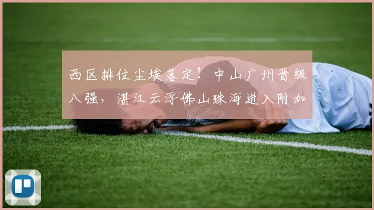 西区排位尘埃落定！中山广州晋级八强，湛江云浮佛山珠海进入附加赛
