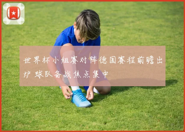 世界杯小组赛对阵德国赛程前瞻出炉 球队备战焦点集中