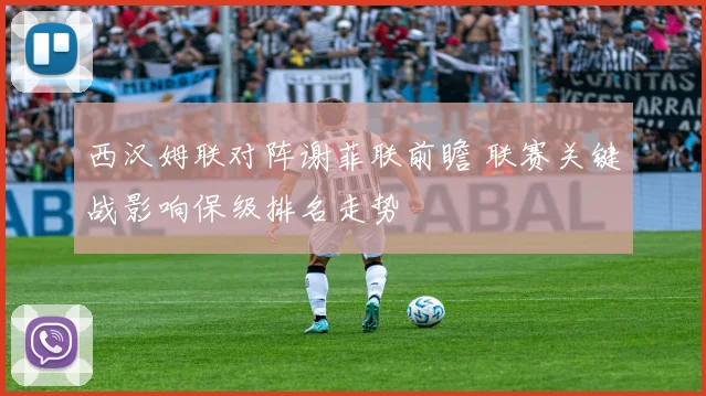 西汉姆联对阵谢菲联前瞻 联赛关键战影响保级排名走势