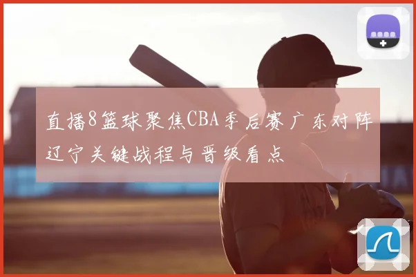 直播8篮球聚焦CBA季后赛广东对阵辽宁关键战程与晋级看点