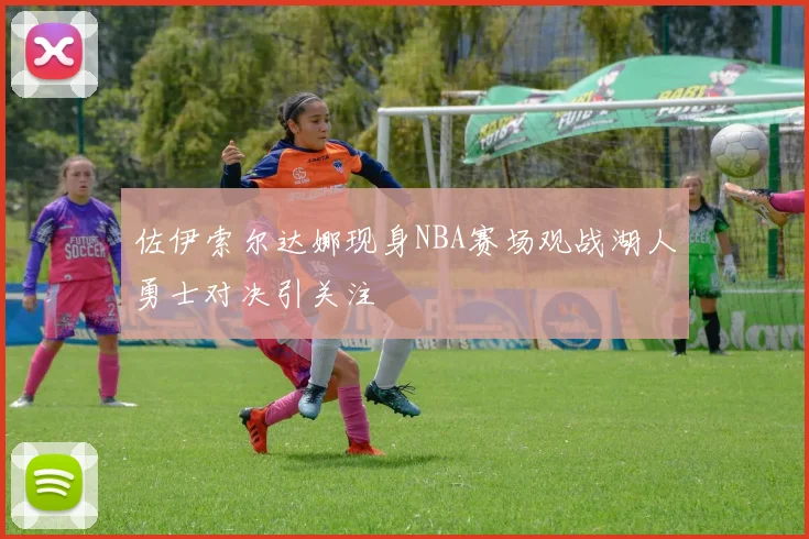 佐伊索尔达娜现身NBA赛场观战湖人勇士对决引关注