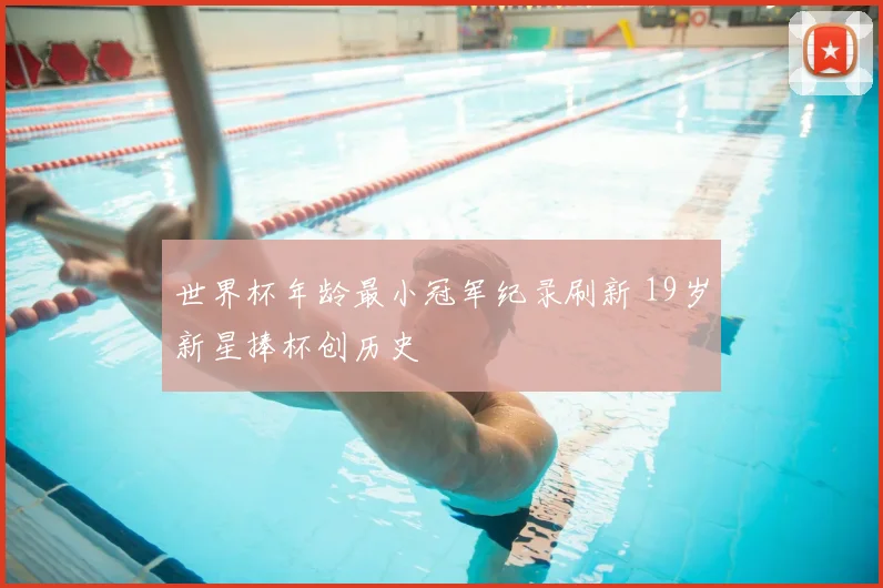 世界杯年龄最小冠军纪录刷新 19岁新星捧杯创历史
